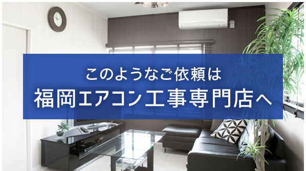 このようなご依頼は福岡エアコン工事専門店へ